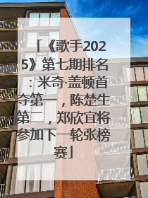 《歌手2025》第七期排名：米奇·盖顿首夺第一，陈楚生第二，郑欣宜将参加下一轮张榜赛
