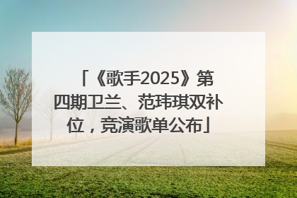 《歌手2025》第四期卫兰、范玮琪双补位，竞演歌单公布