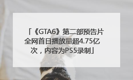 《GTA6》第二部预告片全网首日播放量超4.75亿次，内容为PS5录制
