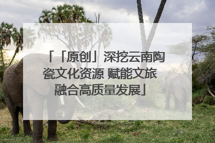 「原创」深挖云南陶瓷文化资源 赋能文旅融合高质量发展
