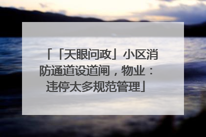 「天眼问政」小区消防通道设道闸，物业：违停太多规范管理
