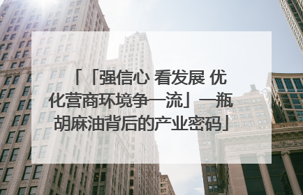 「强信心 看发展 优化营商环境争一流」一瓶胡麻油背后的产业密码