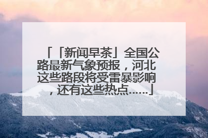 「新闻早茶」全国公路最新气象预报，河北这些路段将受雷暴影响，还有这些热点……