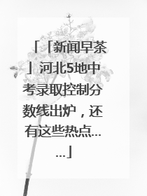 「新闻早茶」河北5地中考录取控制分数线出炉，还有这些热点……