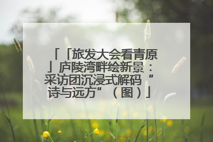 「旅发大会看青原」庐陵湾畔绘新景：采访团沉浸式解码“诗与远方”（图）