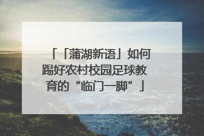 「蒲湖新语」如何踢好农村校园足球教育的“临门一脚”