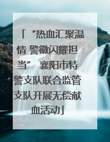 “热血汇聚温情 警徽闪耀担当” 襄阳市特警支队联合监管支队开展无偿献血活动