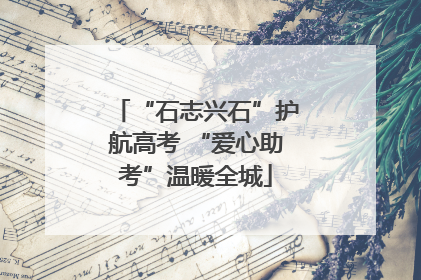 “石志兴石”护航高考 “爱心助考”温暖全城