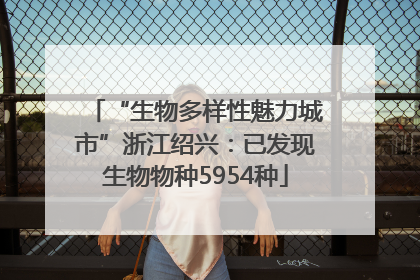“生物多样性魅力城市”浙江绍兴：已发现生物物种5954种
