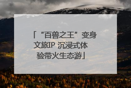 “百兽之王”变身文旅IP 沉浸式体验带火生态游