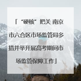 “硬核”把关 南京市六合区市场监管局多措并举开展高考期间市场监管保障工作