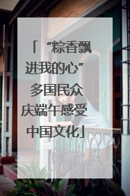 “粽香飘进我的心” 多国民众庆端午感受中国文化