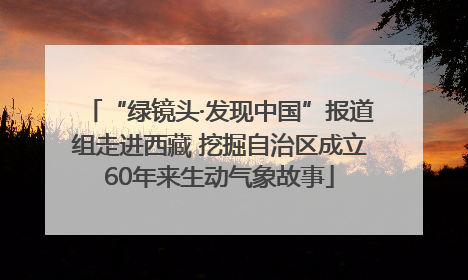 “绿镜头·发现中国”报道组走进西藏 挖掘自治区成立60年来生动气象故事