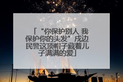 “你保护别人 我保护你的头发”戍边民警这顶帽子藏着儿子满满的爱