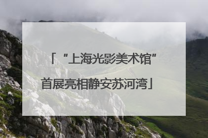 “上海光影美术馆”首展亮相静安苏河湾