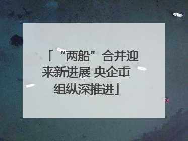 “两船”合并迎来新进展 央企重组纵深推进