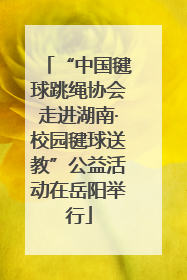“中国毽球跳绳协会走进湖南·校园毽球送教”公益活动在岳阳举行