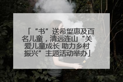 “书”送希望惠及百名儿童，清远连山“关爱儿童成长 助力乡村振兴”主题活动举办
