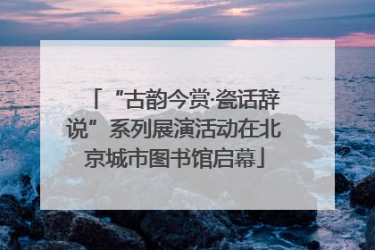 “古韵今赏·瓷话辞说”系列展演活动在北京城市图书馆启幕
