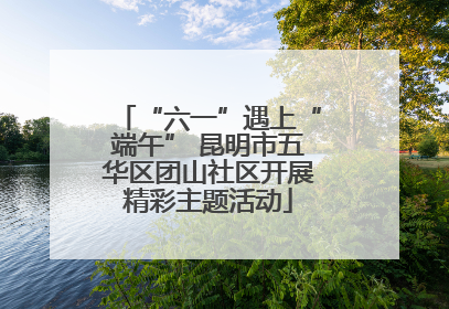 “六一”遇上“端午” 昆明市五华区团山社区开展精彩主题活动