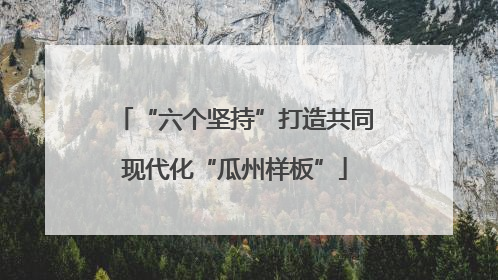 “六个坚持”打造共同现代化“瓜州样板”