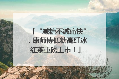 “减糖不减痛快”，康师傅低糖高纤冰红茶重磅上市！