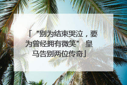 “别为结束哭泣，要为曾经拥有微笑” 皇马告别两位传奇