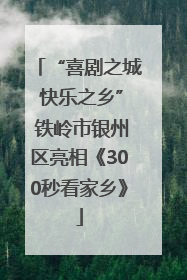 “喜剧之城 快乐之乡” 铁岭市银州区亮相《300秒看家乡》