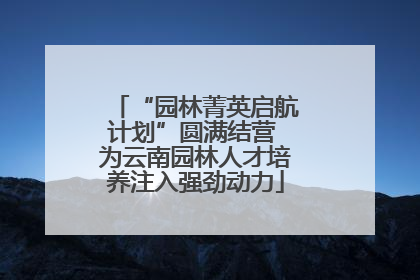 “园林菁英启航计划”圆满结营 为云南园林人才培养注入强劲动力