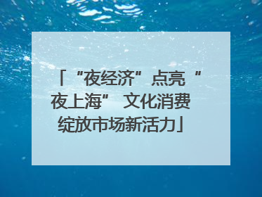 “夜经济”点亮“夜上海” 文化消费绽放市场新活力