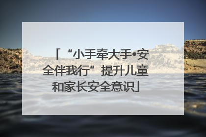 “小手牵大手•安全伴我行”提升儿童和家长安全意识