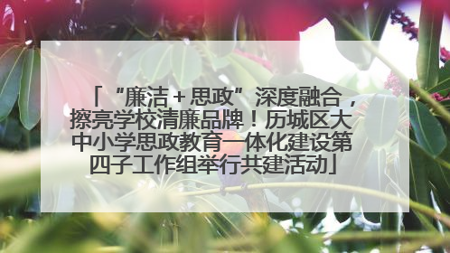 “廉洁＋思政”深度融合，擦亮学校清廉品牌！历城区大中小学思政教育一体化建设第四子工作组举行共建活动