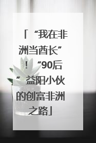 “我在非洲当酋长”！“90后”益阳小伙的创富非洲之路