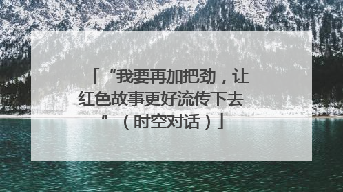 “我要再加把劲，让红色故事更好流传下去”（时空对话）