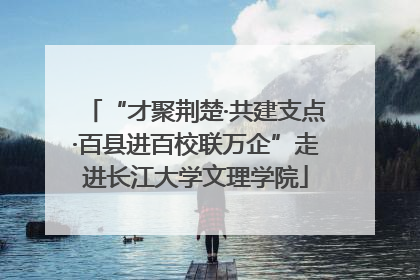 “才聚荆楚·共建支点·百县进百校联万企”走进长江大学文理学院