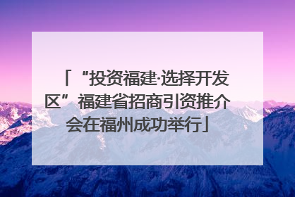 “投资福建·选择开发区”福建省招商引资推介会在福州成功举行