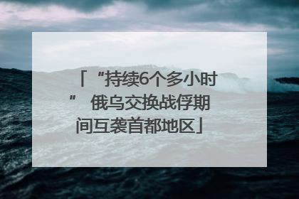 “持续6个多小时” 俄乌交换战俘期间互袭首都地区