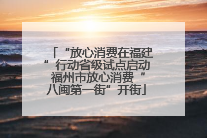 “放心消费在福建”行动省级试点启动 福州市放心消费“八闽第一街”开街