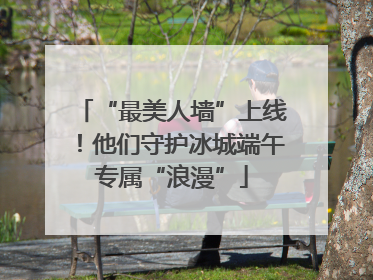 “最美人墙”上线！他们守护冰城端午专属“浪漫”