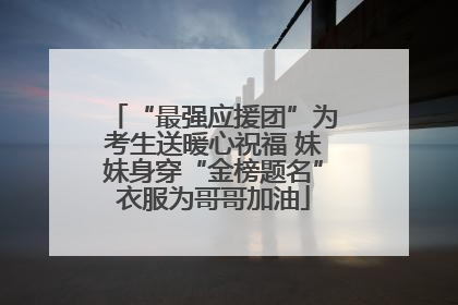 “最强应援团”为考生送暖心祝福 妹妹身穿“金榜题名”衣服为哥哥加油