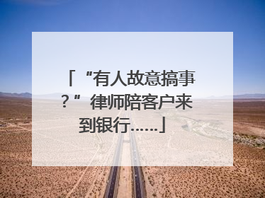 “有人故意搞事？”律师陪客户来到银行……