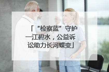 “检察蓝”守护一江碧水，公益诉讼助力长河蝶变