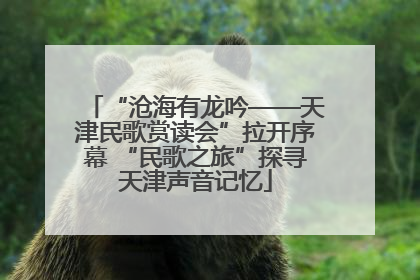 “沧海有龙吟——天津民歌赏读会”拉开序幕 “民歌之旅”探寻天津声音记忆