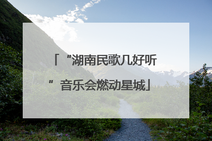 “湖南民歌几好听”音乐会燃动星城