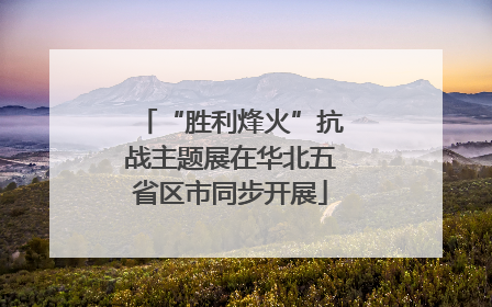 “胜利烽火”抗战主题展在华北五省区市同步开展