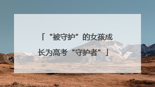 “被守护”的女孩成长为高考“守护者”
