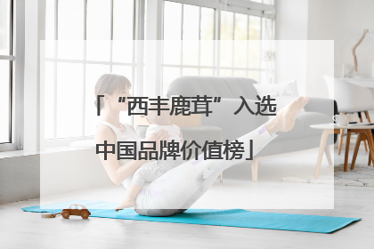 “西丰鹿茸”入选中国品牌价值榜