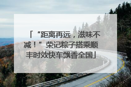 “距离再远，滋味不减！”荣记粽子搭乘顺丰时效快车飘香全国