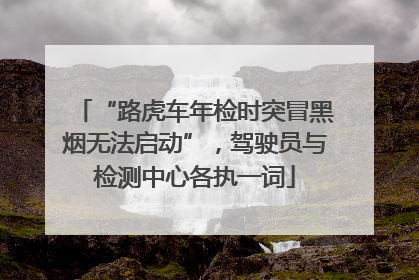 “路虎车年检时突冒黑烟无法启动”，驾驶员与检测中心各执一词