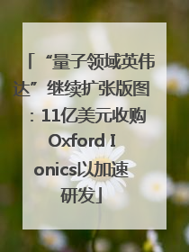 “量子领域英伟达”继续扩张版图：11亿美元收购Oxford Ionics以加速研发